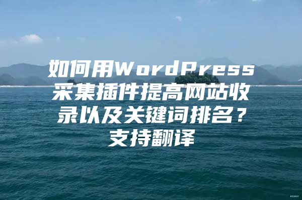 如何用WordPress采集插件提高網(wǎng)站收錄以及關(guān)鍵詞排名？支持翻譯