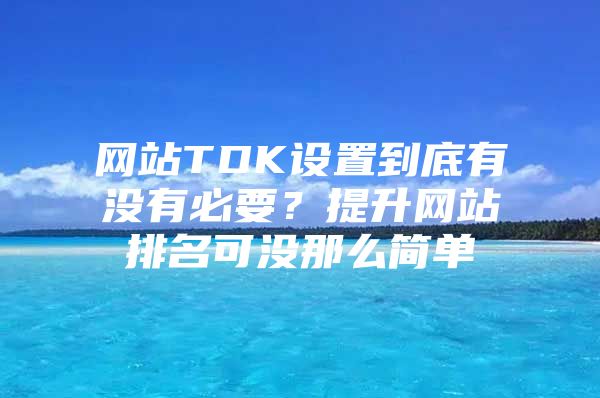 網(wǎng)站TDK設置到底有沒有必要？提升網(wǎng)站排名可沒那么簡單